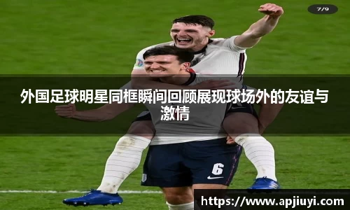 外国足球明星同框瞬间回顾展现球场外的友谊与激情